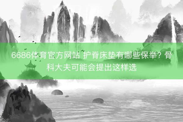 6686体育官方网站 护脊床垫有哪些保举? 骨科大夫可能会提出这样选
