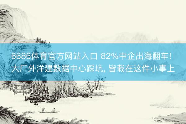 6686体育官方网站入口 82%中企出海翻车! 大厂外洋建数据中心踩坑， 皆栽在这件小事上