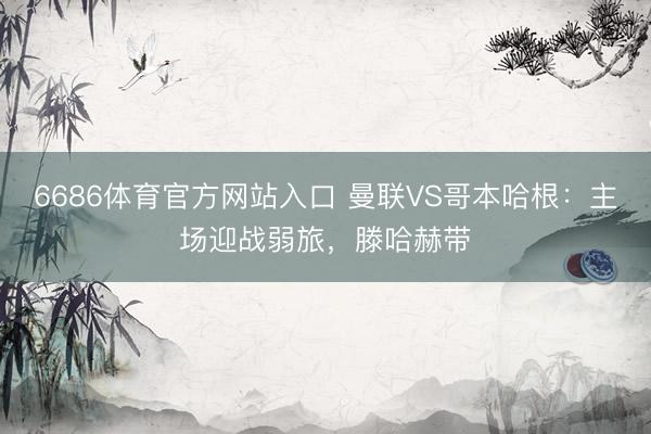 6686体育官方网站入口 曼联VS哥本哈根:主场迎战弱旅,滕哈赫带