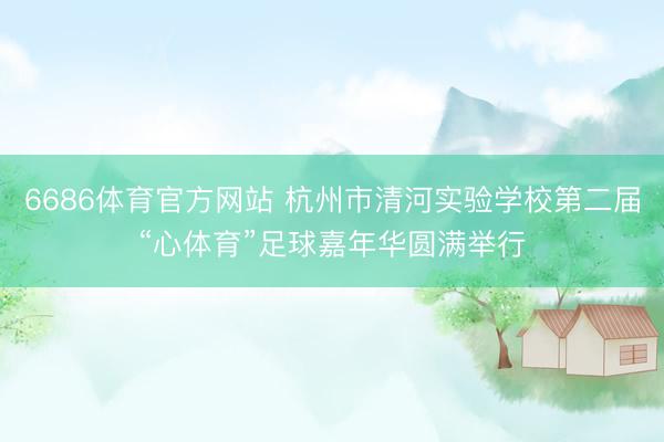 6686体育官方网站 杭州市清河实验学校第二届“心体育”足球嘉年华圆满举行