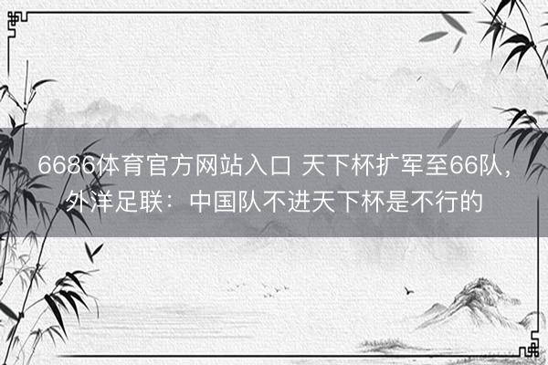 6686体育官方网站入口 天下杯扩军至66队，外洋足联：中国队不进天下杯是不行的