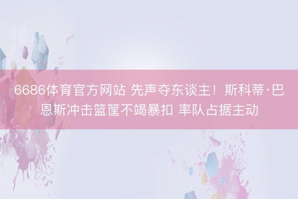6686体育官方网站 先声夺东谈主！斯科蒂·巴恩斯冲击篮筐不