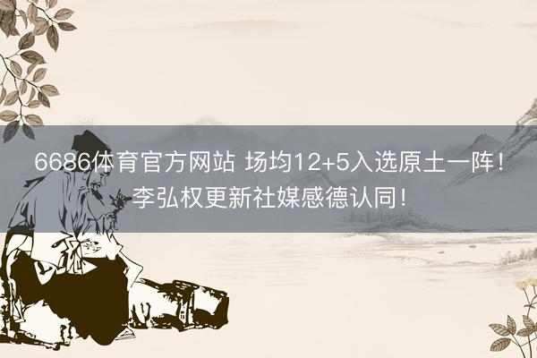 6686体育官方网站 场均12+5入选原土一阵！李弘权更新社媒感