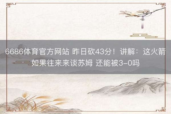 6686体育官方网站 昨日砍43分！讲解：这火箭如果往来来谈苏姆