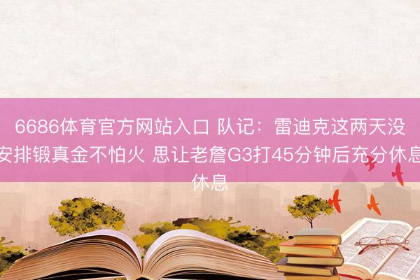 6686体育官方网站入口 队记：雷迪克这两天没安排锻真金不怕火 思让老詹G3打45分钟后充分休息