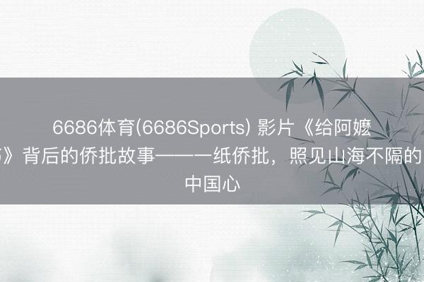 6686体育(6686Sports) 影片《给阿嬷的情书》背后的侨批故事——一纸侨批,照见山海不隔的中国心
