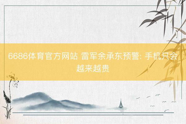 6686体育官方网站 雷军余承东预警: 手机只会越来越贵