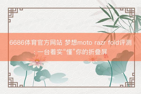 6686体育官方网站 梦想moto razr fold评测: 一台着实“懂”你的折叠屏