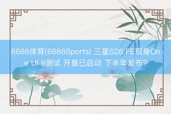 6686体育(6686Sports) 三星S26 FE现身One UI 9测试 开垦已启动 下半年发布?