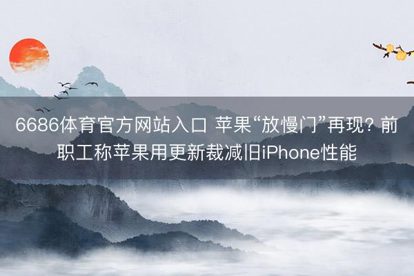 6686体育官方网站入口 苹果“放慢门”再现? 前职工称苹果用更新裁减旧iPhone性能
