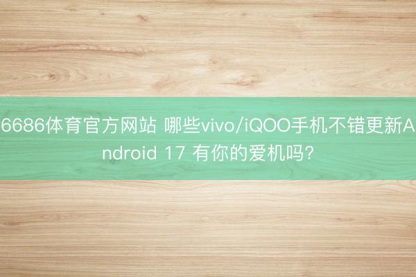 6686体育官方网站 哪些vivo/iQOO手机不错更新Android 17 有你的爱机吗?
