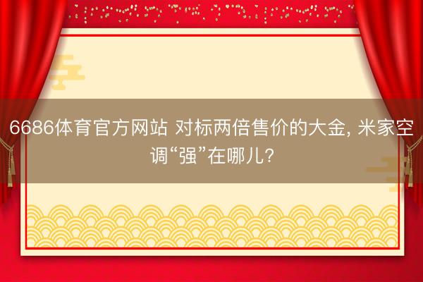 6686体育官方网站 对标两倍售价的大金， 米家空调“强”在哪儿?