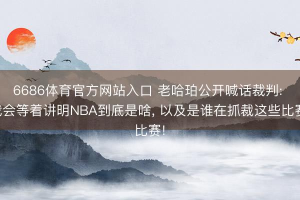 6686体育官方网站入口 老哈珀公开喊话裁判: 我会等着讲明NBA到底是啥， 以及是谁在抓裁这些比赛!