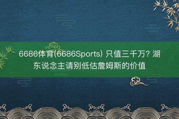 6686体育(6686Sports) 只值三千万? 湖东说念主请别低估詹姆斯的价值