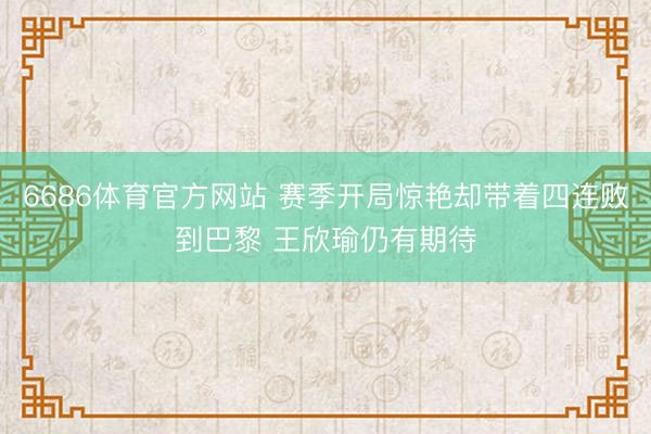 6686体育官方网站 赛季开局惊艳却带着四连败到巴黎 王欣瑜仍有期待