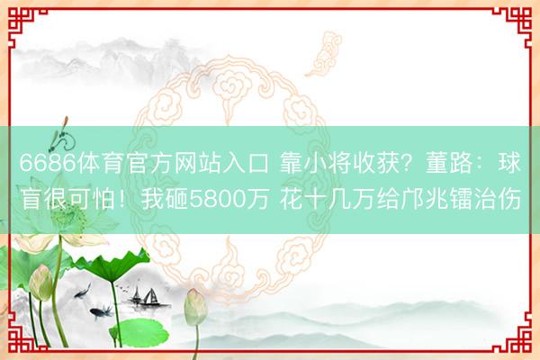 6686体育官方网站入口 靠小将收获？董路：球盲很可怕！我砸5800万 花十几万给邝兆镭治伤