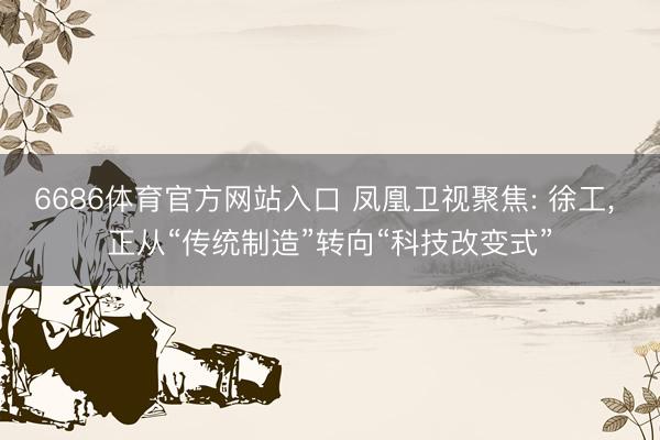 6686体育官方网站入口 凤凰卫视聚焦: 徐工， 正从“传统制造”转向“科技改变式”