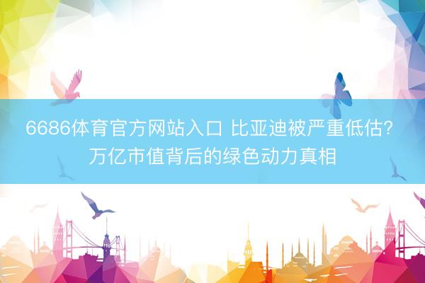 6686体育官方网站入口 比亚迪被严重低估? 万亿市值背后的绿色动力真相