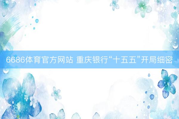 6686体育官方网站 重庆银行“十五五”开局细密