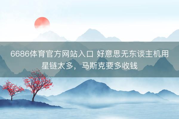 6686体育官方网站入口 好意思无东谈主机用星链太多，马斯克要多收钱