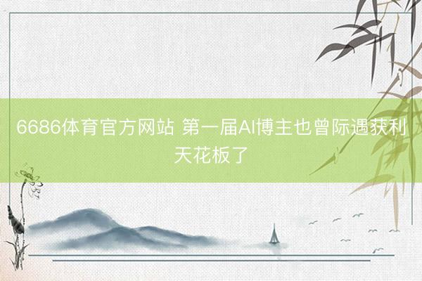 6686体育官方网站 第一届AI博主也曾际遇获利天花板了