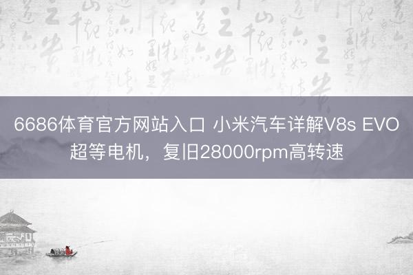 6686体育官方网站入口 小米汽车详解V8s EVO超等电机，复旧28000rpm高转速