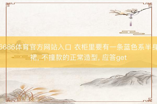 6686体育官方网站入口 衣柜里要有一条蓝色系半身裙， 不撞款的正常造型， 应答get