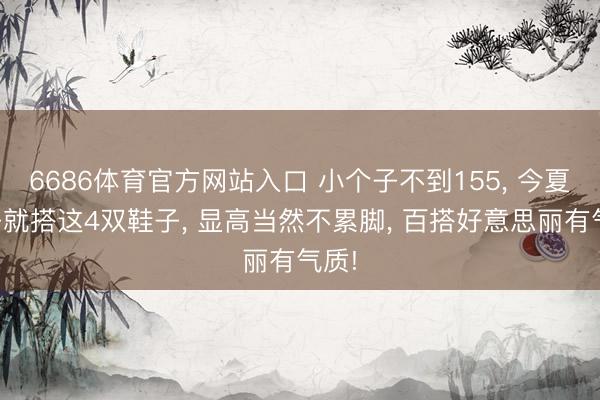 6686体育官方网站入口 小个子不到155， 今夏裙子就搭这4双鞋子， 显高当然不累脚， 百搭好意思丽有气质!