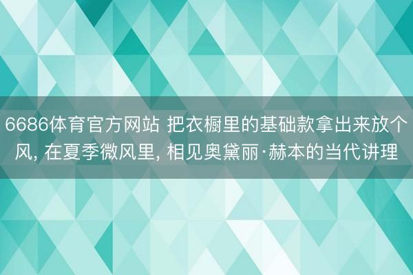 6686体育官方网站 把衣橱里的基础款拿出来放个风， 在夏季微风里， 相见奥黛丽·赫本的当代讲理