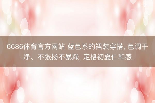6686体育官方网站 蓝色系的裙装穿搭， 色调干净、不张扬不暴躁， 定格初夏仁和感