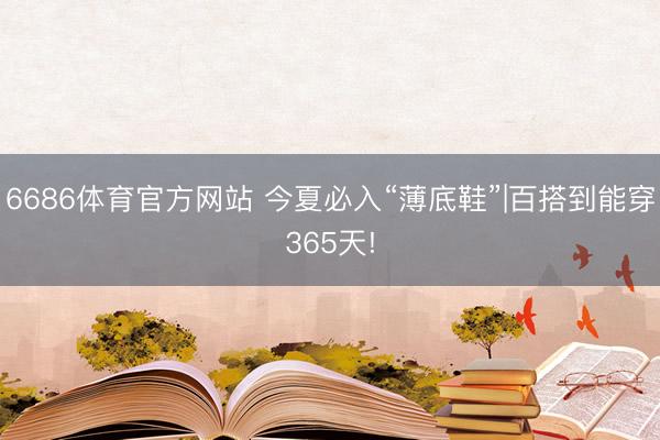 6686体育官方网站 今夏必入“薄底鞋”|百搭到能穿365天!