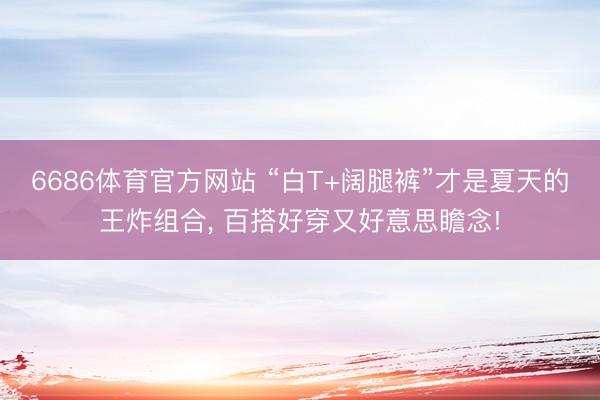 6686体育官方网站 “白T+阔腿裤”才是夏天的王炸组合， 百搭好穿又好意思瞻念!