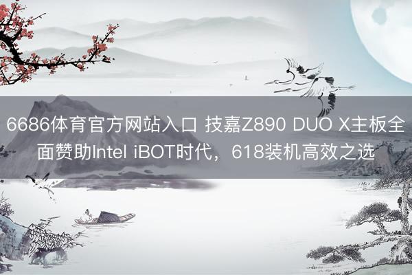 6686体育官方网站入口 技嘉Z890 DUO X主板全面赞助Intel iBOT时代，618装机高效之选