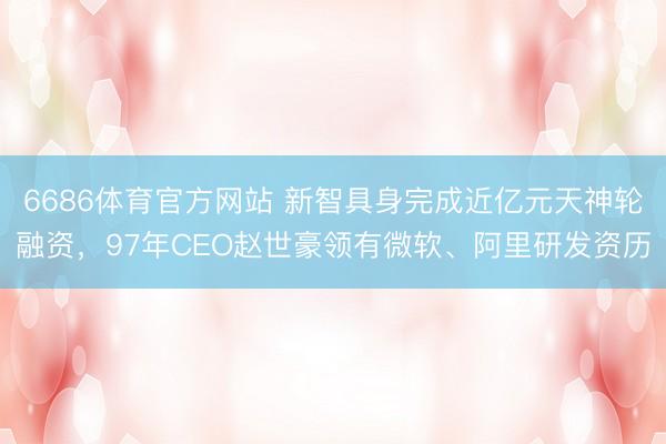 6686体育官方网站 新智具身完成近亿元天神轮融资，97年CEO赵世豪领有微软、阿里研发资历