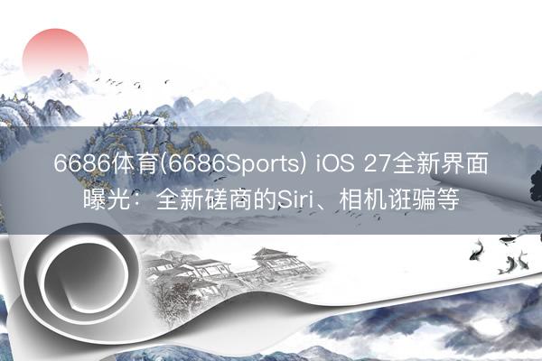 6686体育(6686Sports) iOS 27全新界面曝光：全新磋商的Siri、相机诳骗等