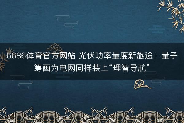 6686体育官方网站 光伏功率量度新旅途：量子筹画为电网同样装上“理智导航”