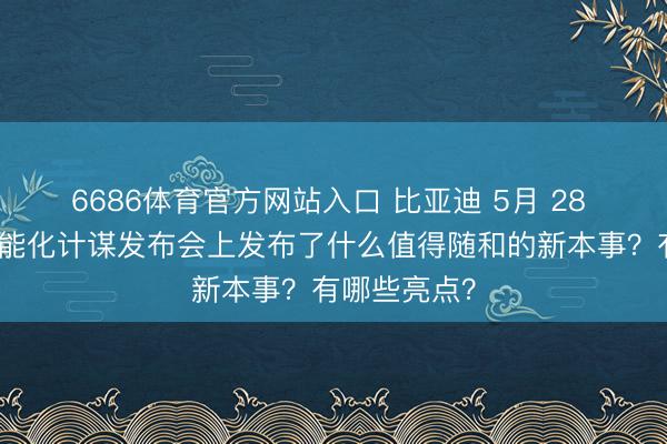 6686体育官方网站入口 比亚迪 5月 28 日举办的智能化计谋发布会上发布了什么值得随和的新本事？有哪些亮点？