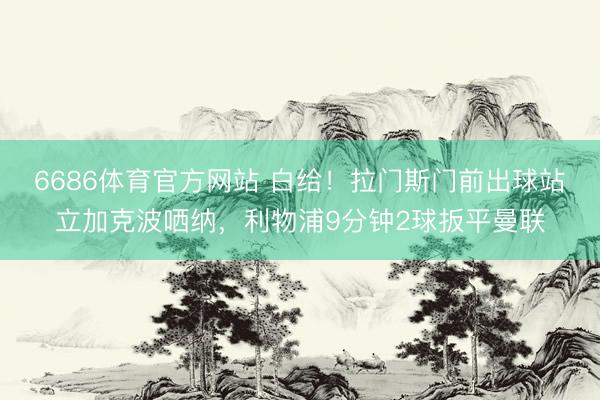 6686体育官方网站 白给！拉门斯门前出球站立加克波哂纳，利物浦9分钟2球扳平曼联