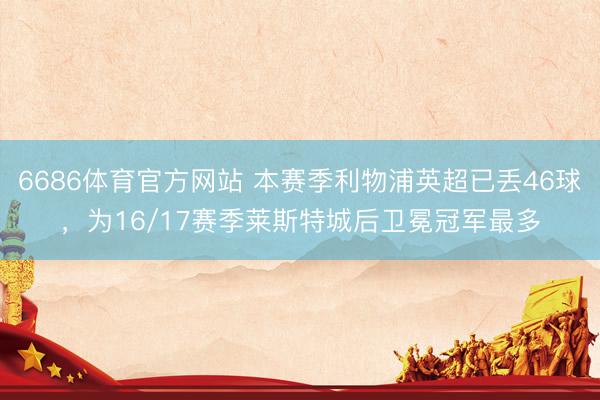 6686体育官方网站 本赛季利物浦英超已丢46球，为16/17赛季莱斯特城后卫冕冠军最多
