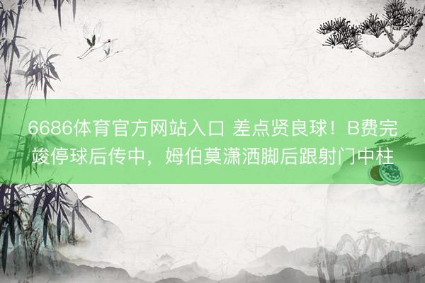 6686体育官方网站入口 差点贤良球！B费完竣停球后传中，姆伯莫潇洒脚后跟射门中柱