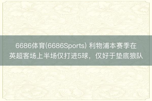 6686体育(6686Sports) 利物浦本赛季在英超客场上半场仅打进5球，仅好于垫底狼队