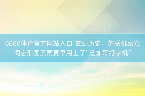 6686体育官方网站入口 玄幻历史：苏联机密窥伺忘形国黑帮更早用上了“芝加哥打字机”