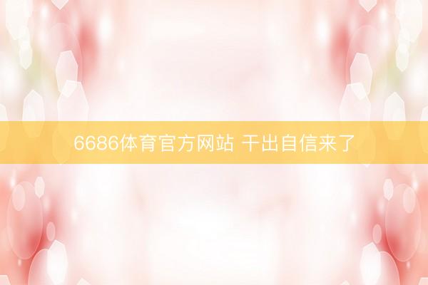 6686体育官方网站 干出自信来了