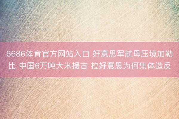 6686体育官方网站入口 好意思军航母压境加勒比 中国6万吨大米援古 拉好意思为何集体造反