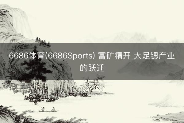 6686体育(6686Sports) 富矿精开 大足锶产业的跃迁