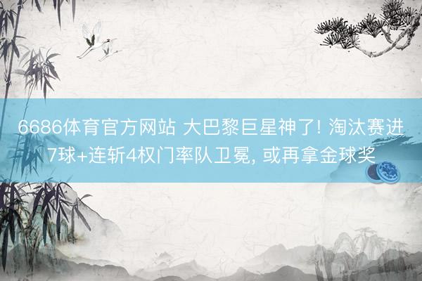 6686体育官方网站 大巴黎巨星神了! 淘汰赛进7球+连斩4权门率队卫冕， 或再拿金球奖