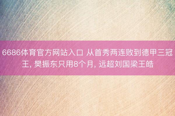 6686体育官方网站入口 从首秀两连败到德甲三冠王， 樊振东只用8个月， 远超刘国梁王皓