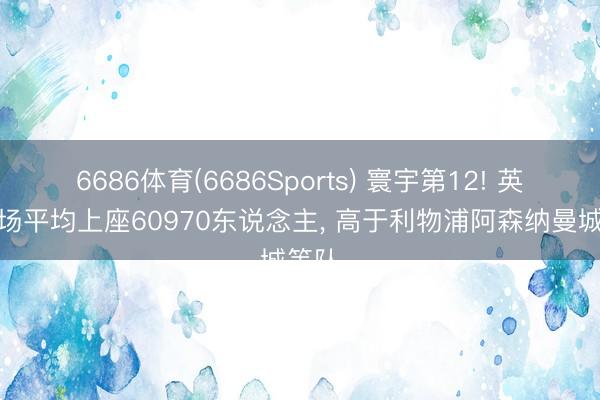 6686体育(6686Sports) 寰宇第12! 英博主场平均上座60970东说念主， 高于利物浦阿森纳曼城等队