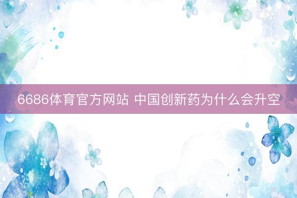 6686体育官方网站 中国创新药为什么会升空
