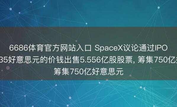 6686体育官方网站入口 SpaceX议论通过IPO以每股135好意思元的价钱出售5.556亿股股票， 筹集750亿好意思元